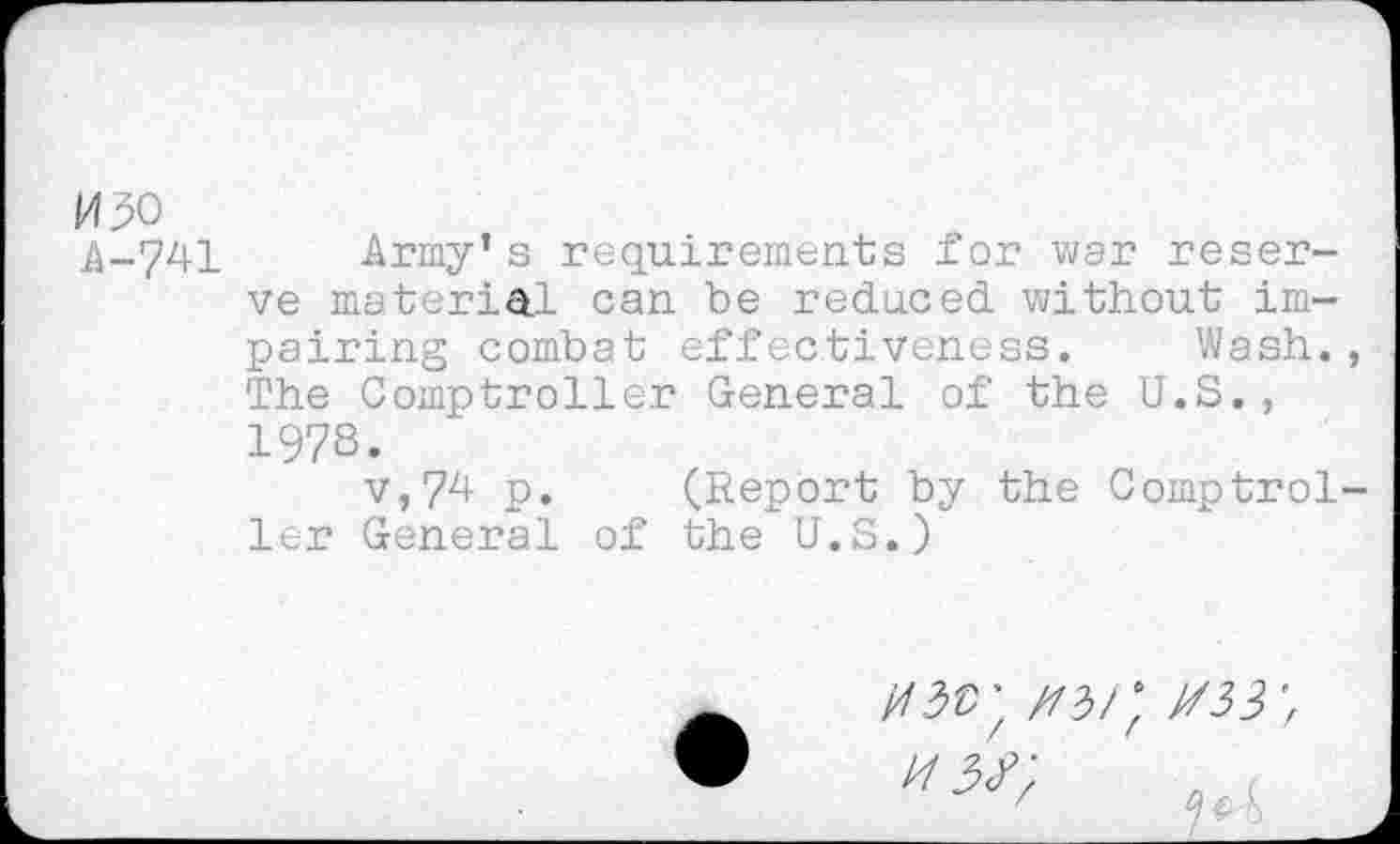 ﻿1490
Army’s requirements for war reserve material can be reduced without impairing combat effectiveness. Wash. The Comptroller General of the U.S., 197S.
v,7d p. (Report by the Comptrol ler General of the U.S.)
03$' //}/: 033